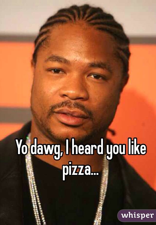 Yo dawg, I heard you like pizza...