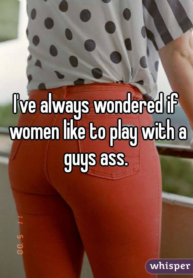 I've always wondered if women like to play with a guys ass. 