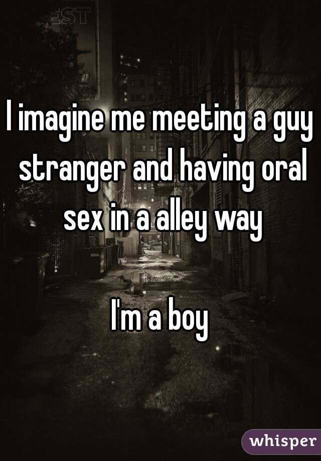 I imagine me meeting a guy stranger and having oral sex in a alley way

I'm a boy