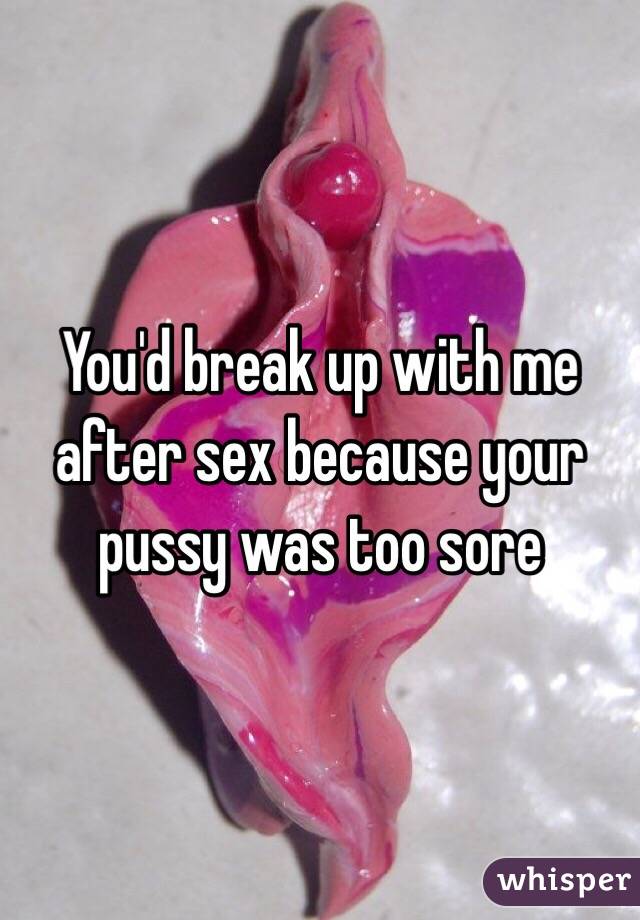 You'd break up with me after sex because your pussy was too sore 