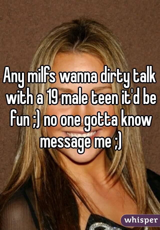 Any milfs wanna dirty talk with a 19 male teen it'd be fun ;) no one gotta know message me ;)