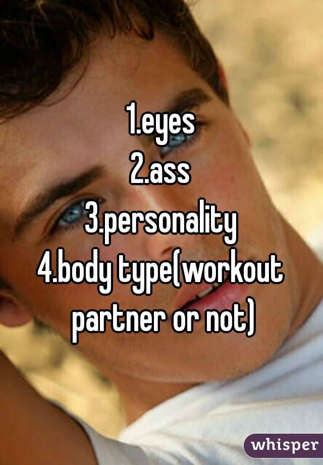 1.eyes
2.ass
3.personality
4.body type(workout partner or not)