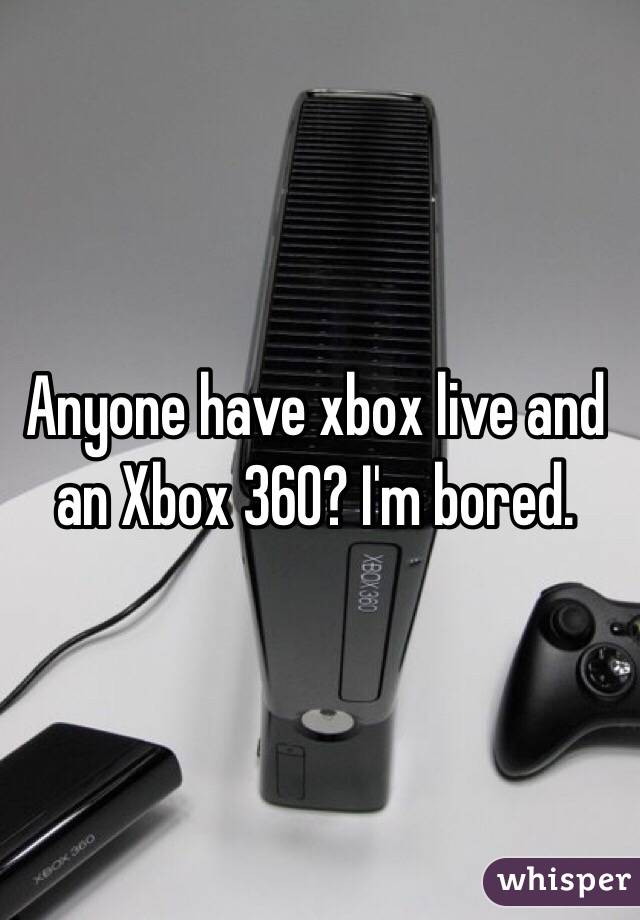 Anyone have xbox live and an Xbox 360? I'm bored.