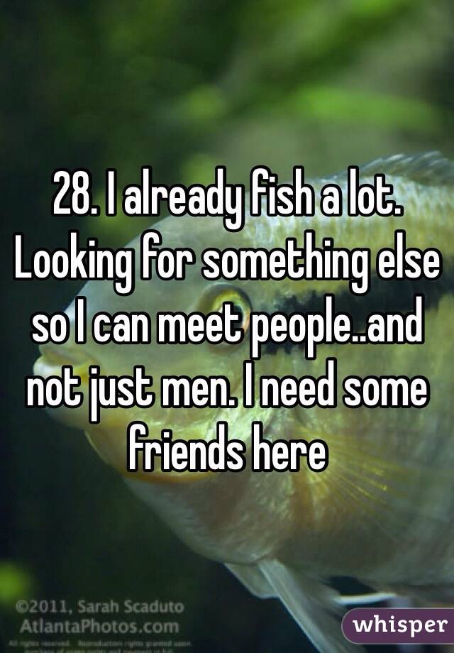 28. I already fish a lot. Looking for something else so I can meet people..and not just men. I need some friends here 
