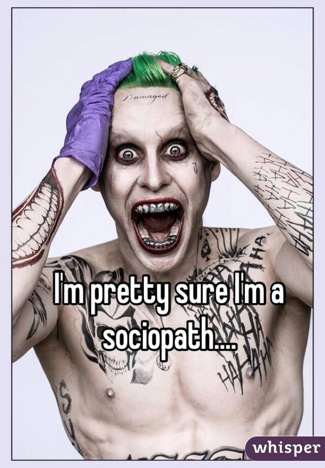 I'm pretty sure I'm a sociopath....