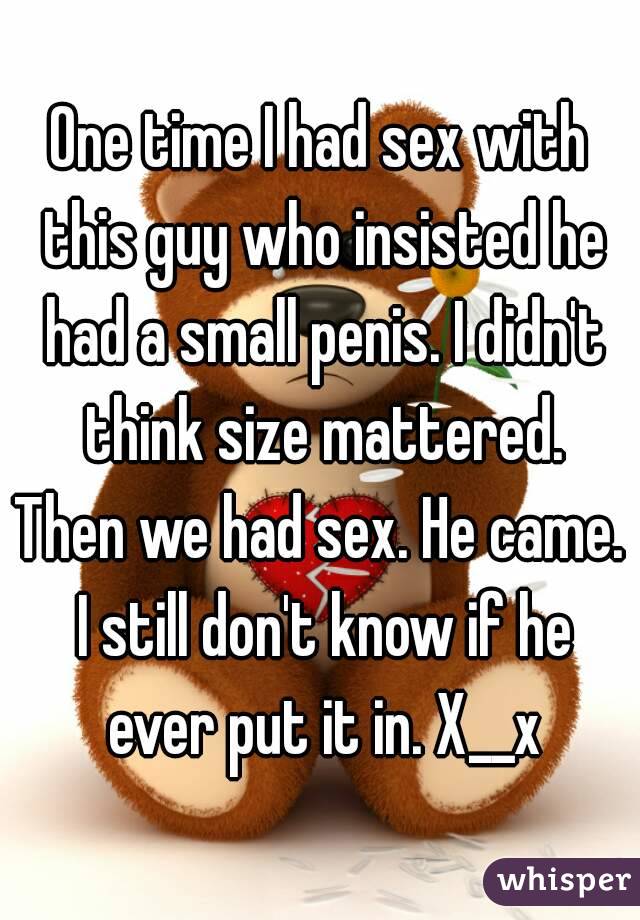 One time I had sex with this guy who insisted he had a small penis. I didn't think size mattered.
Then we had sex. He came. I still don't know if he ever put it in. X__x