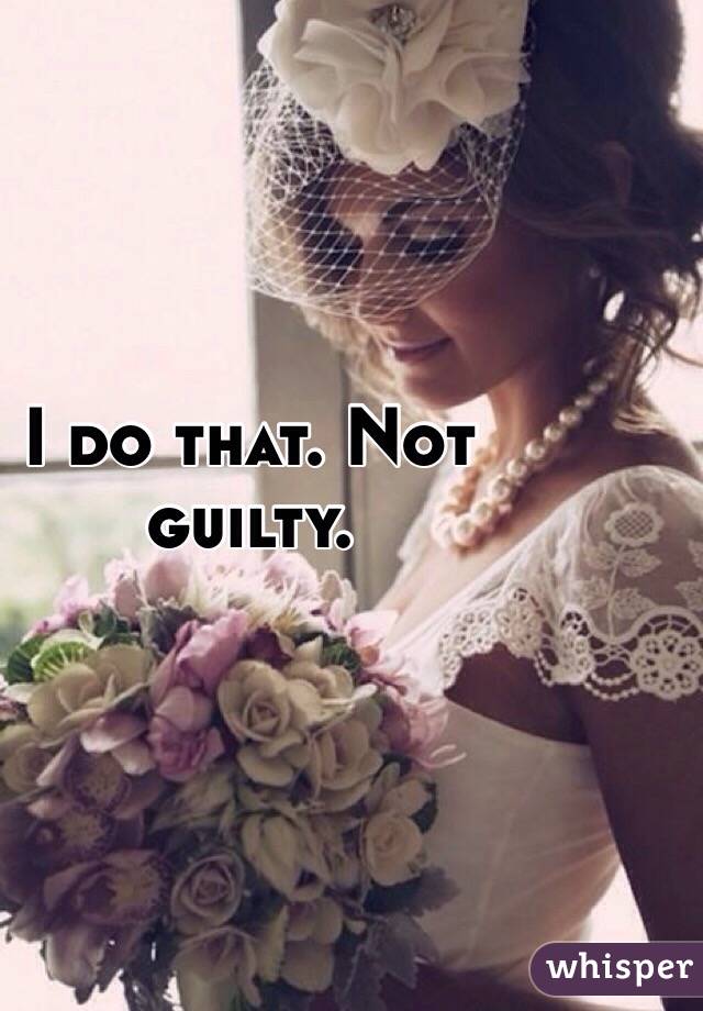 I do that. Not guilty.