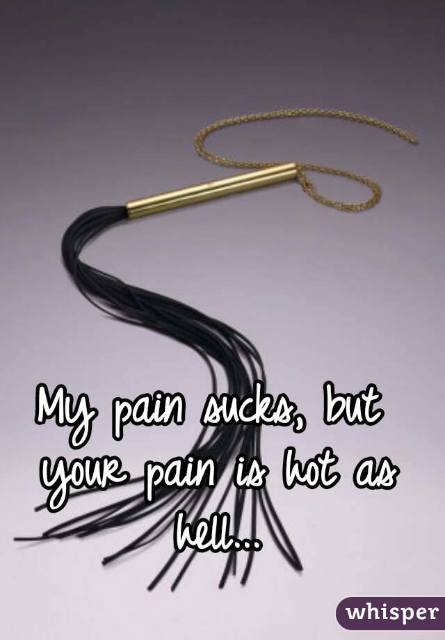 My pain sucks, but your pain is hot as hell...