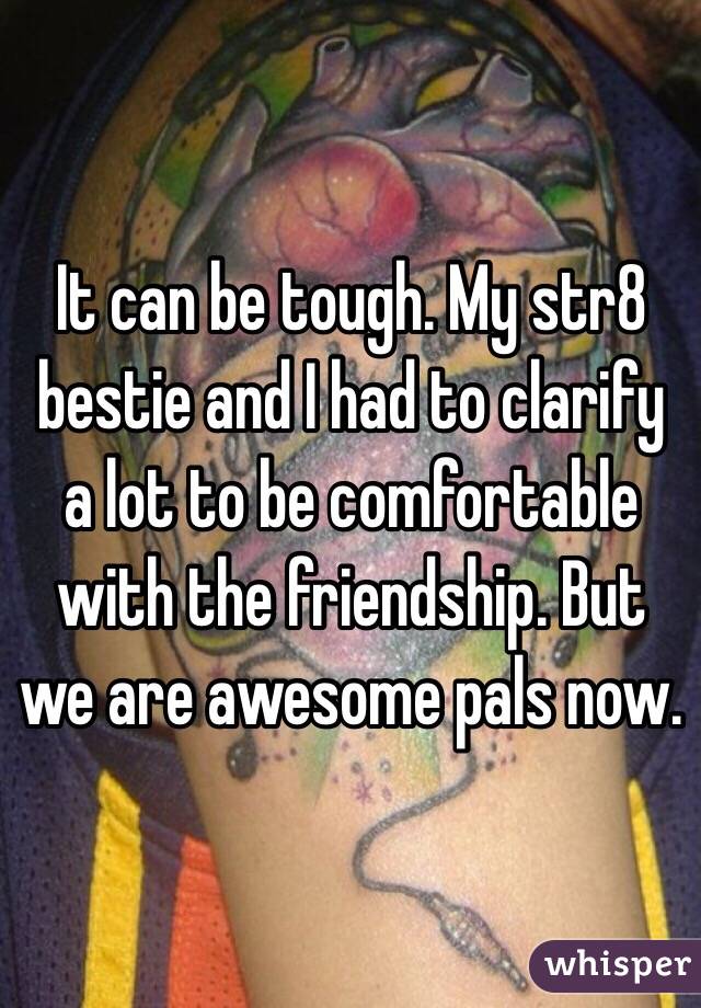 It can be tough. My str8 bestie and I had to clarify a lot to be comfortable with the friendship. But we are awesome pals now.