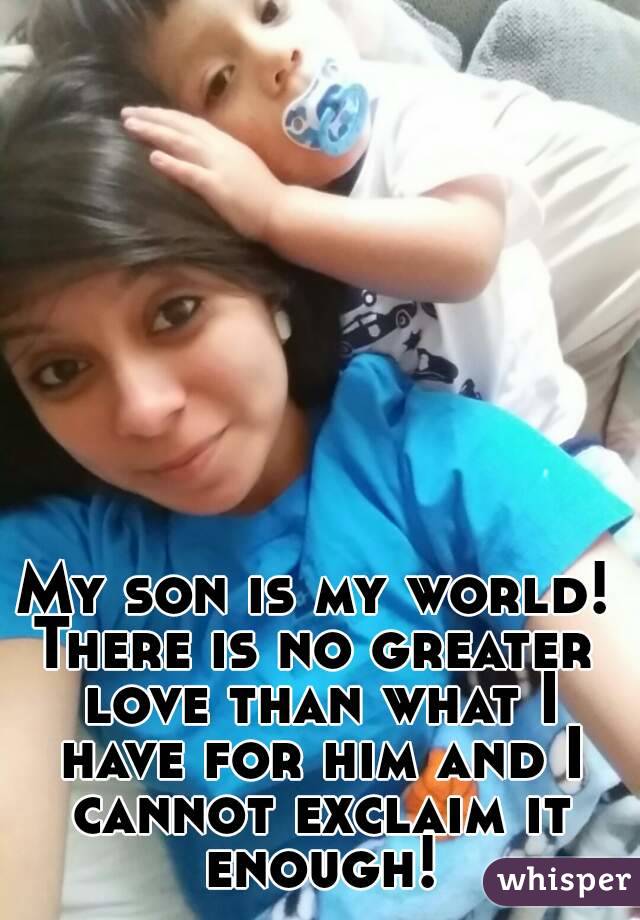 My son is my world!
There is no greater love than what I have for him and I cannot exclaim it enough!