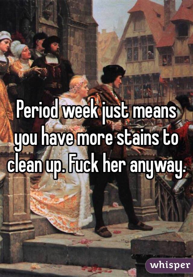 Period week just means you have more stains to clean up. Fuck her anyway. 