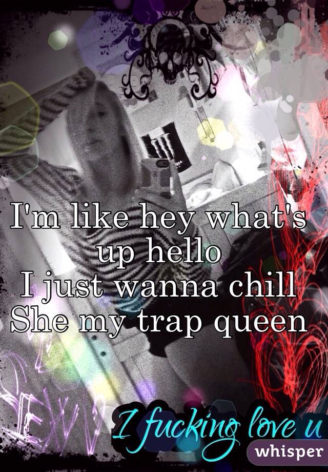 I'm like hey what's up hello 
I just wanna chill
She my trap queen 