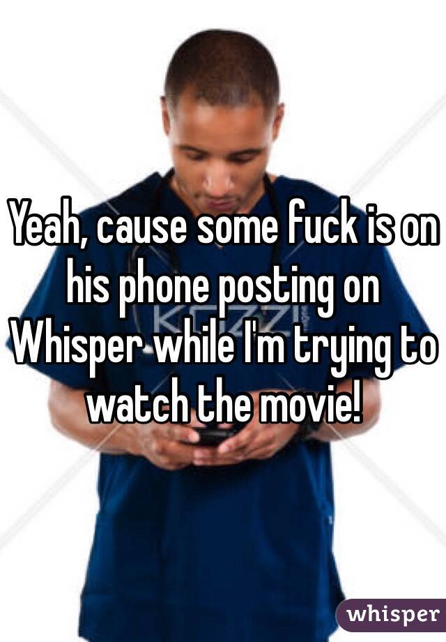 Yeah, cause some fuck is on his phone posting on Whisper while I'm trying to watch the movie!