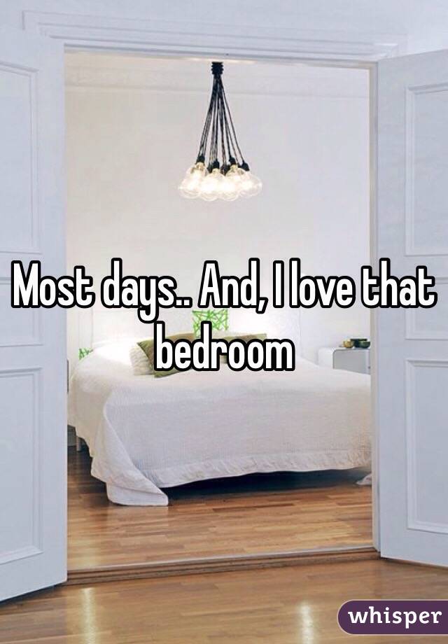 Most days.. And, I love that bedroom 