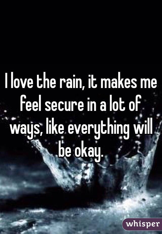 I love the rain, it makes me feel secure in a lot of ways, like everything will be okay.