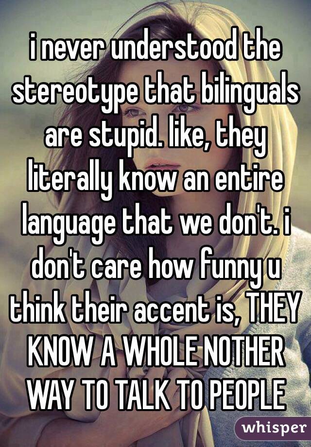 i never understood the stereotype that bilinguals are stupid. like, they literally know an entire language that we don't. i don't care how funny u think their accent is, THEY KNOW A WHOLE NOTHER WAY TO TALK TO PEOPLE