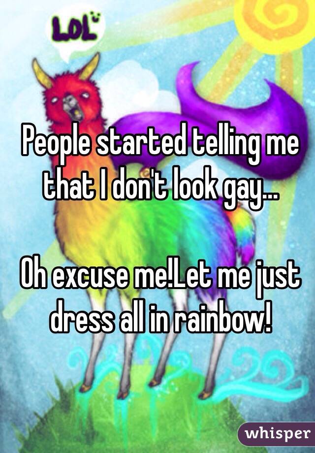 People started telling me that I don't look gay...

Oh excuse me!Let me just dress all in rainbow!