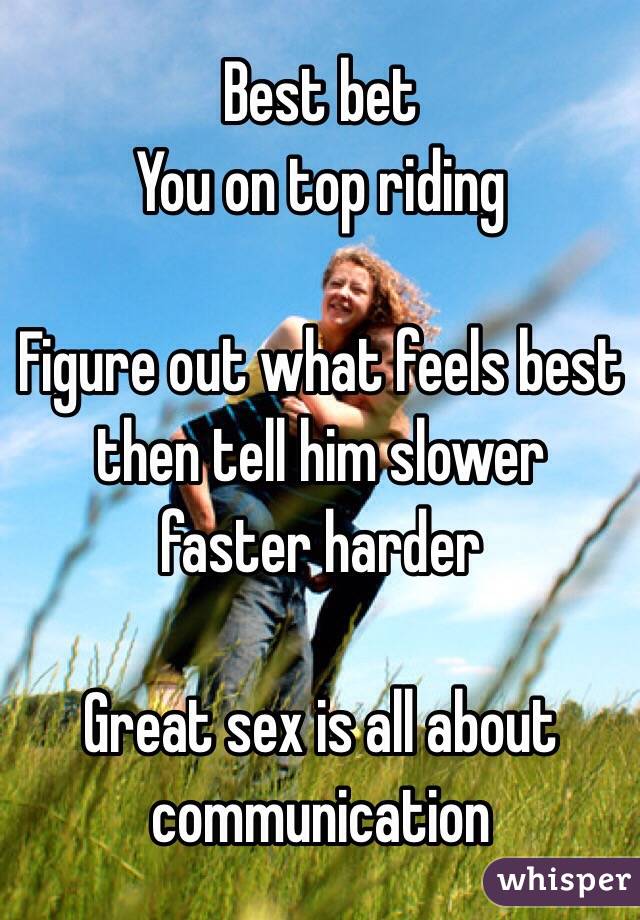 Best bet
You on top riding

Figure out what feels best then tell him slower faster harder 

Great sex is all about communication
