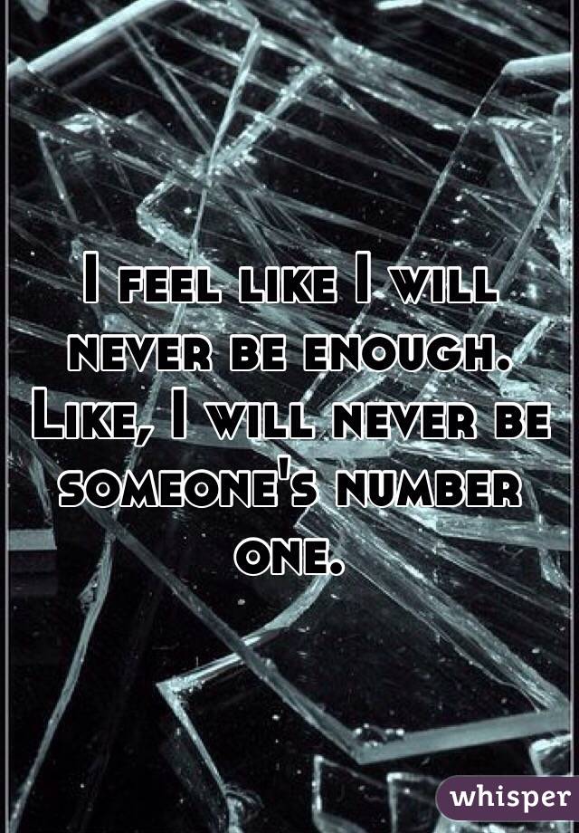 I feel like I will never be enough. 
Like, I will never be someone's number one.