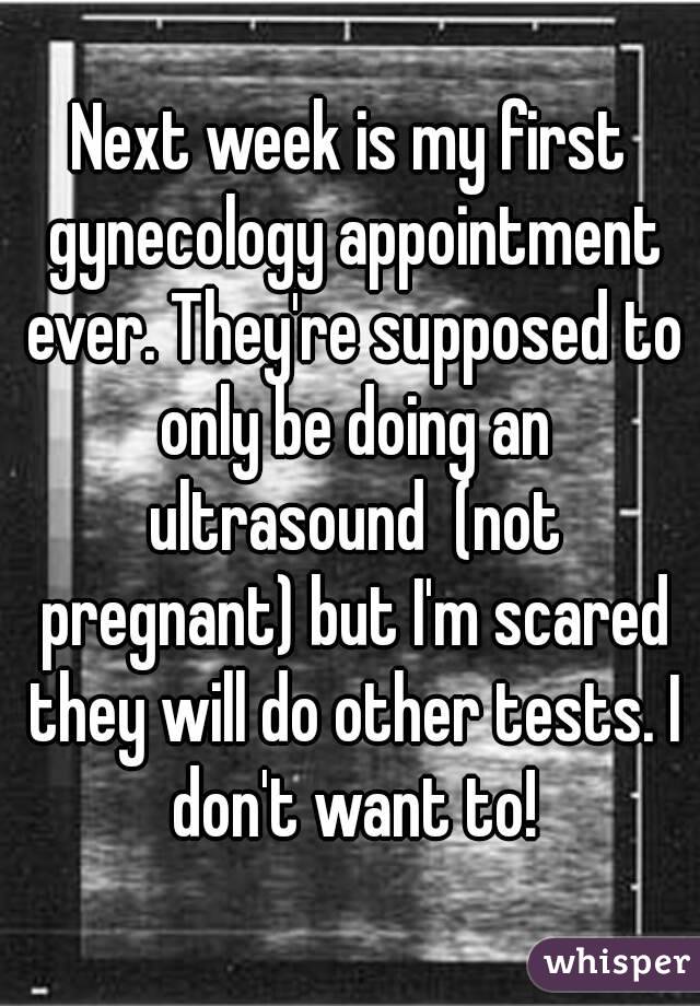 Next week is my first gynecology appointment ever. They're supposed to only be doing an ultrasound  (not pregnant) but I'm scared they will do other tests. I don't want to!