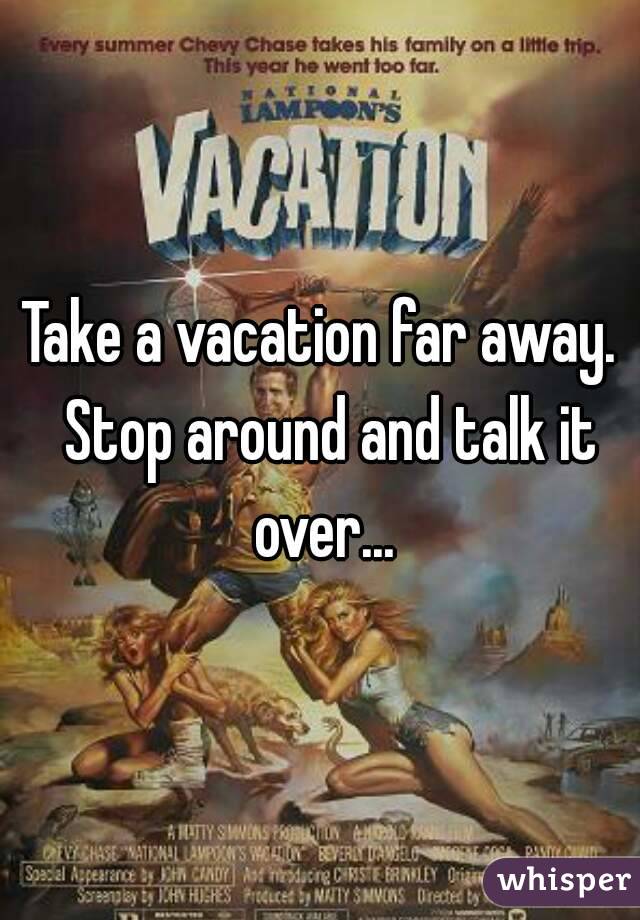 Take a vacation far away.  Stop around and talk it over...