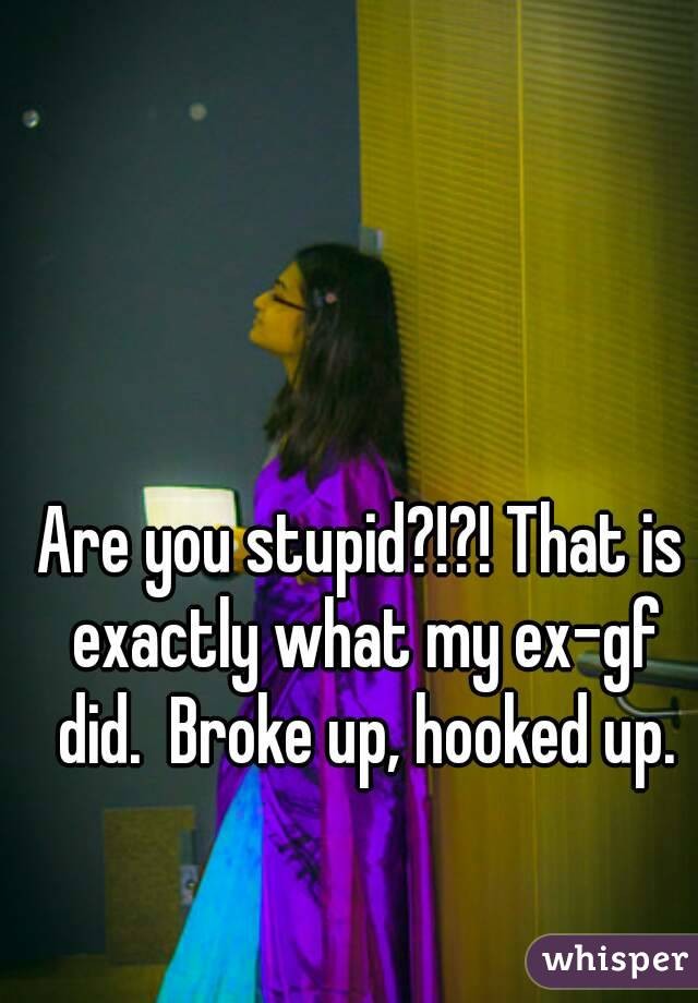 Are you stupid?!?! That is exactly what my ex-gf did.  Broke up, hooked up.