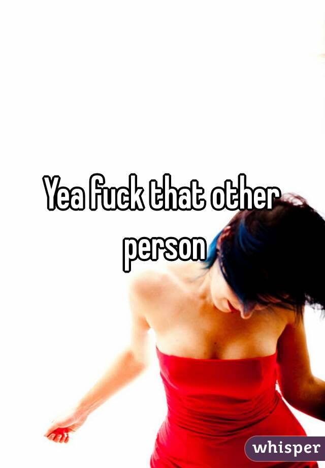 Yea fuck that other person