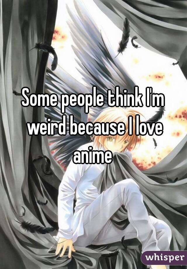 Some people think I'm weird because I love anime 