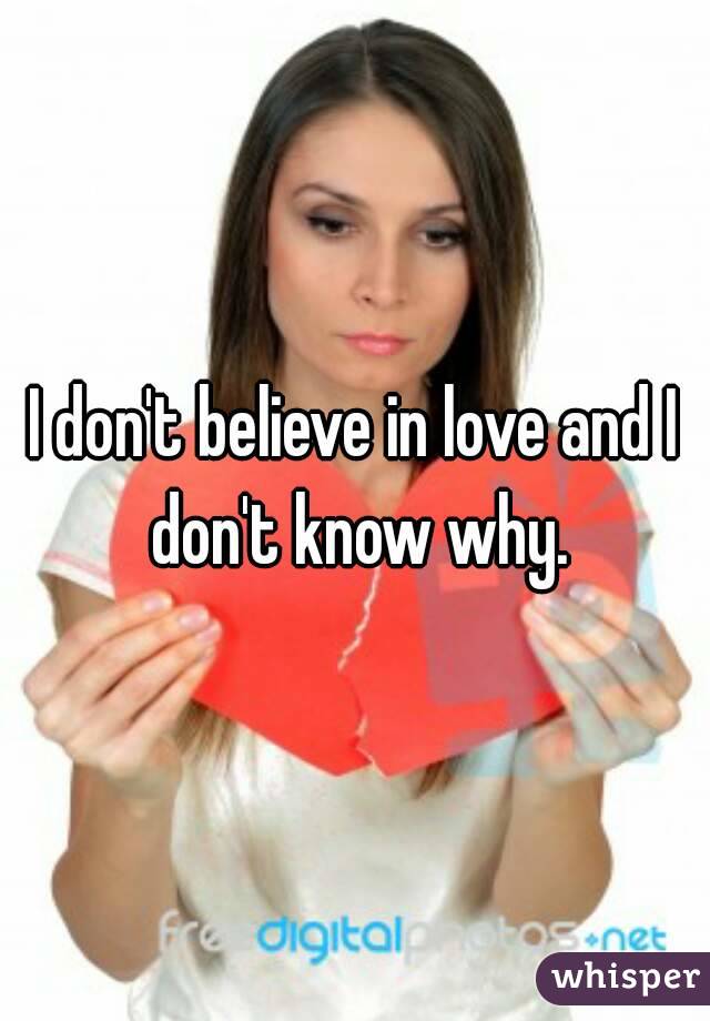 I don't believe in love and I don't know why.