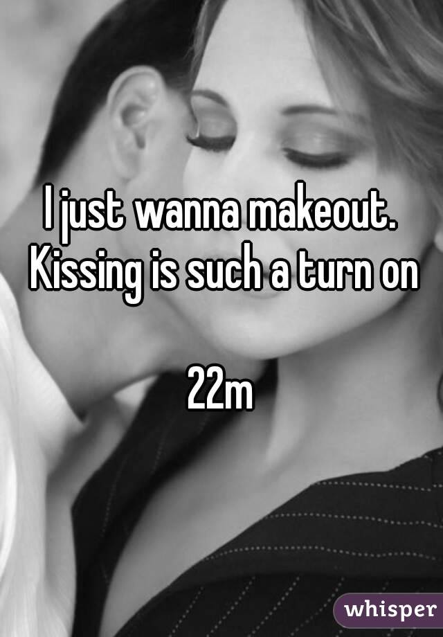I just wanna makeout. Kissing is such a turn on

22m
