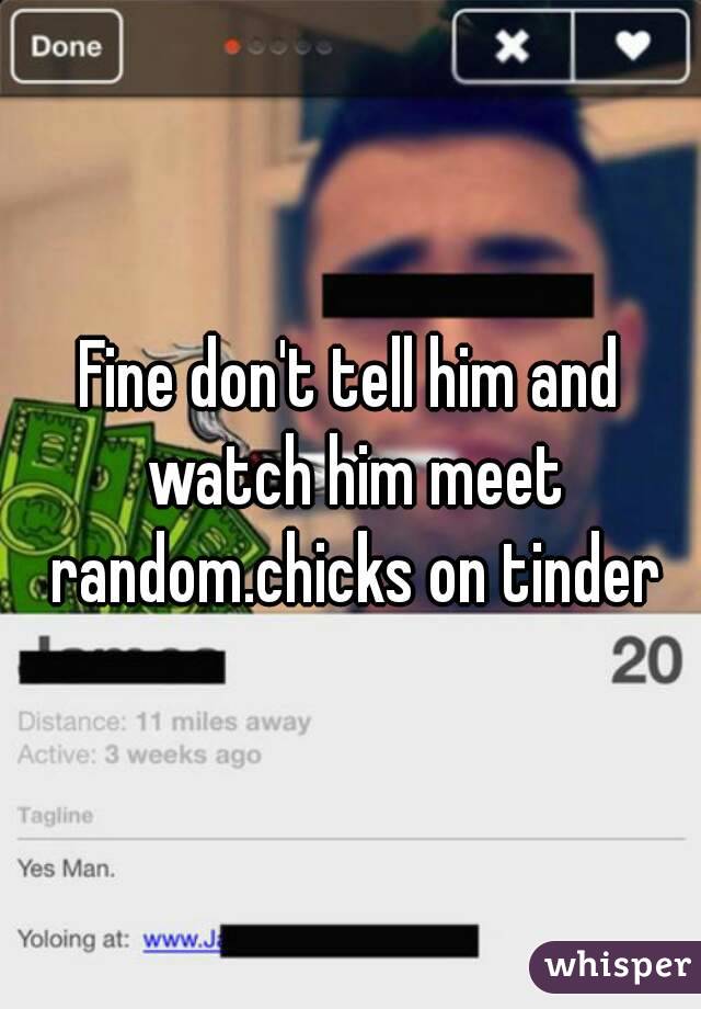 Fine don't tell him and watch him meet random.chicks on tinder