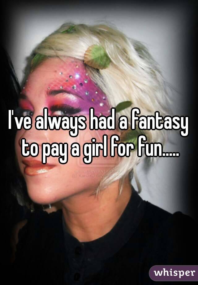 I've always had a fantasy to pay a girl for fun.....