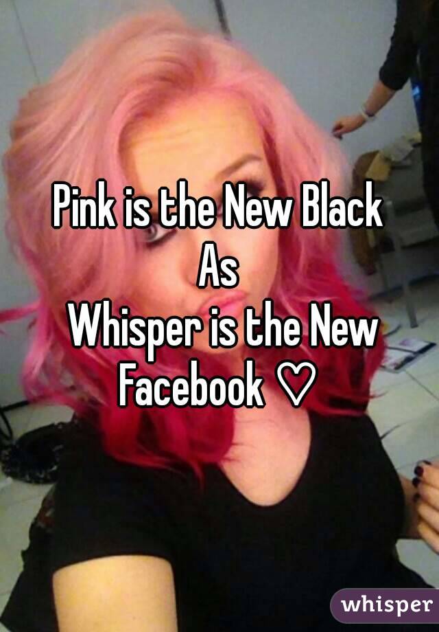 Pink is the New Black
As
 Whisper is the New Facebook ♡ 