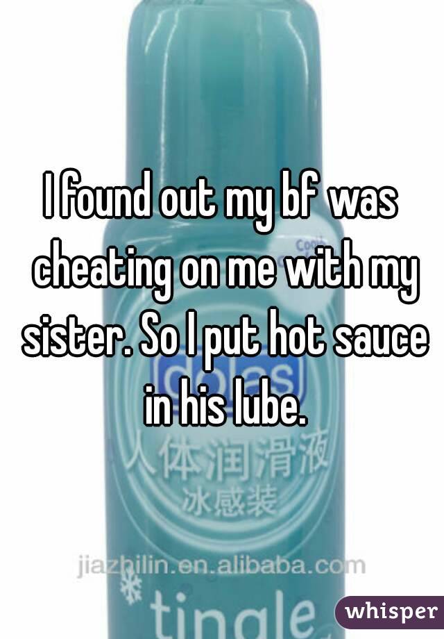 I found out my bf was cheating on me with my sister. So I put hot sauce in his lube.