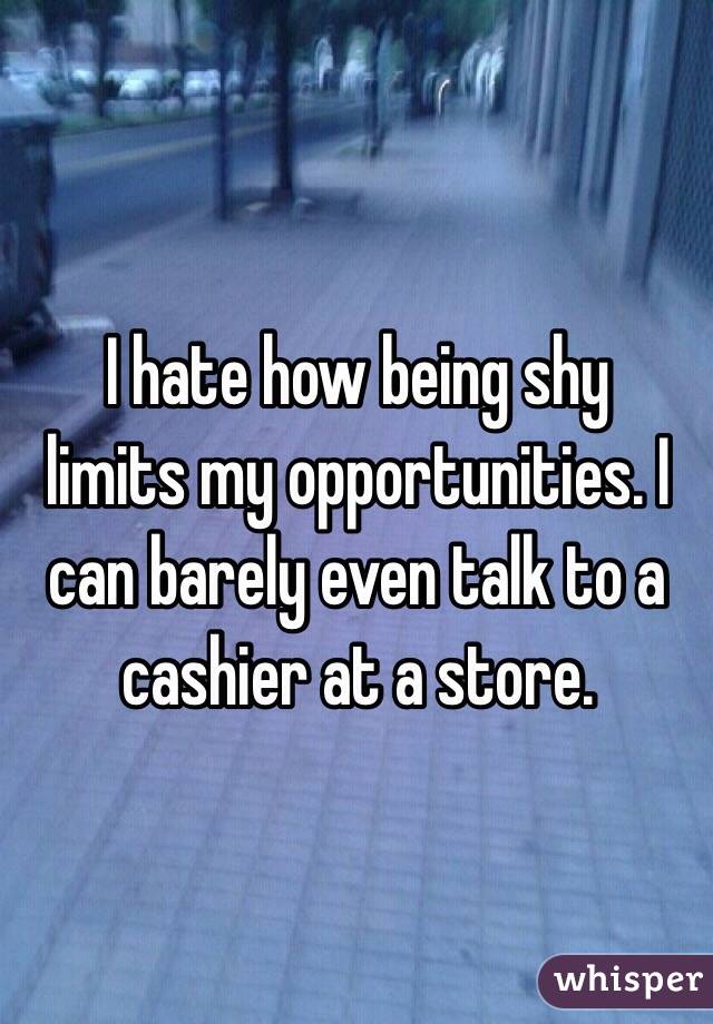 I hate how being shy
limits my opportunities. I can barely even talk to a cashier at a store.
