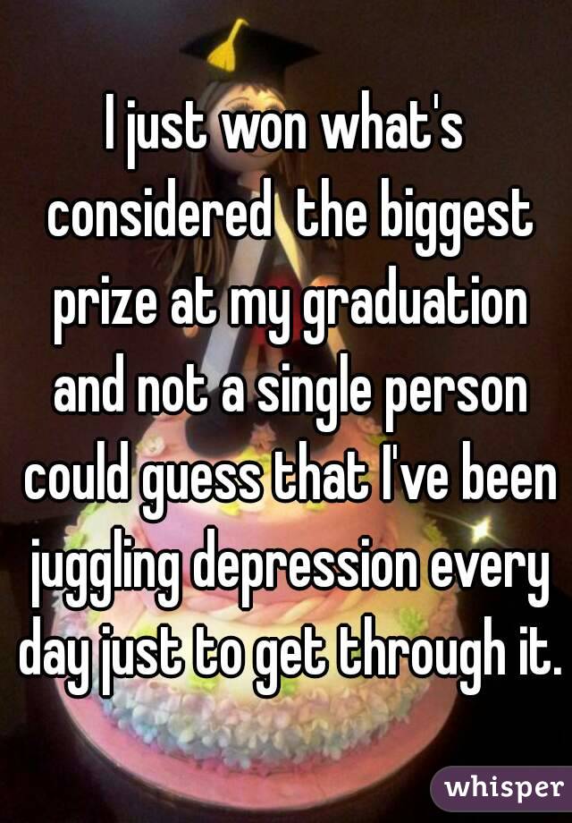 I just won what's considered  the biggest prize at my graduation and not a single person could guess that I've been juggling depression every day just to get through it.