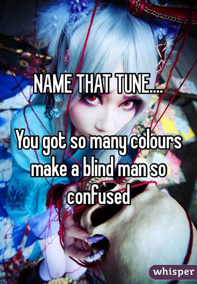 NAME THAT TUNE....

You got so many colours make a blind man so confused