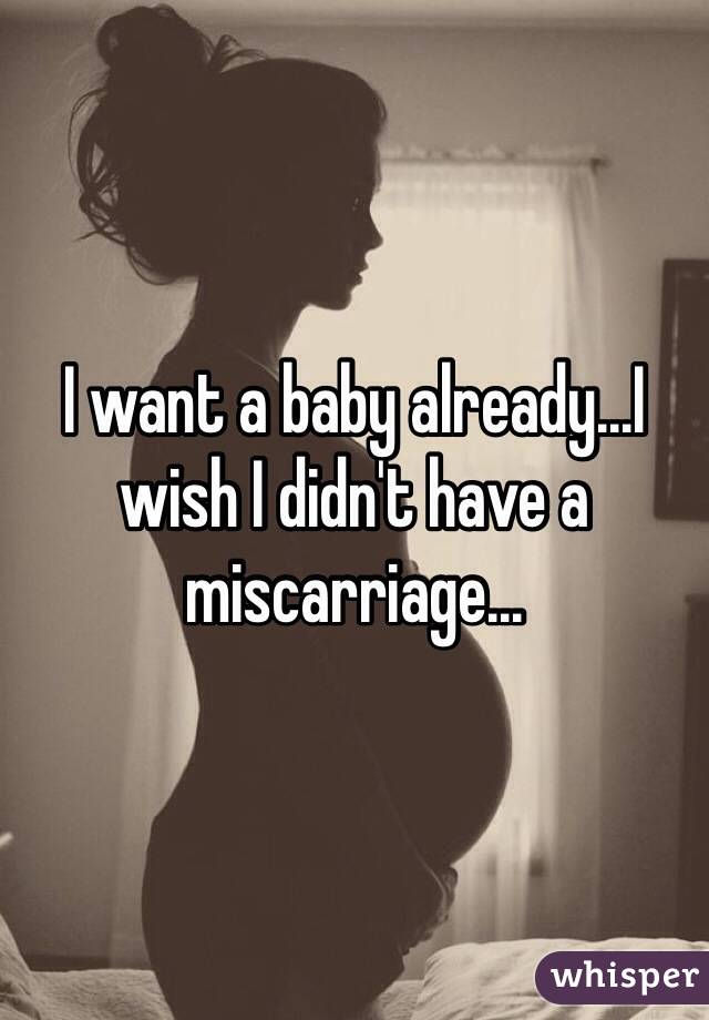 I want a baby already...I wish I didn't have a miscarriage...