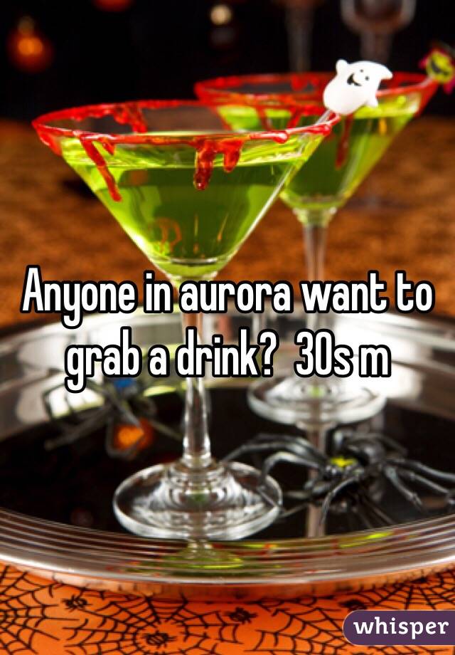 Anyone in aurora want to grab a drink?  30s m