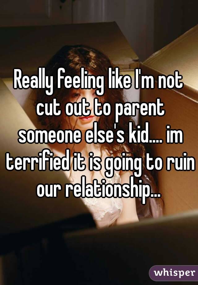 Really feeling like I'm not cut out to parent someone else's kid.... im terrified it is going to ruin our relationship... 