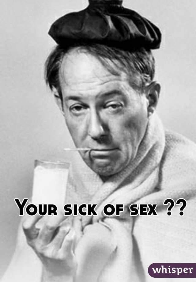 Your sick of sex ??

