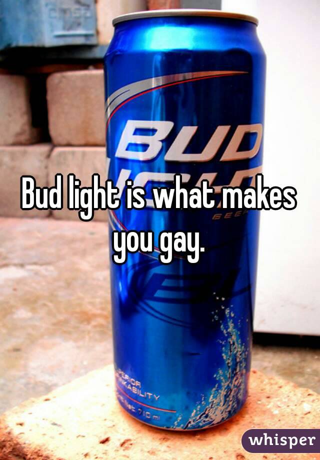 Bud light is what makes you gay. 
