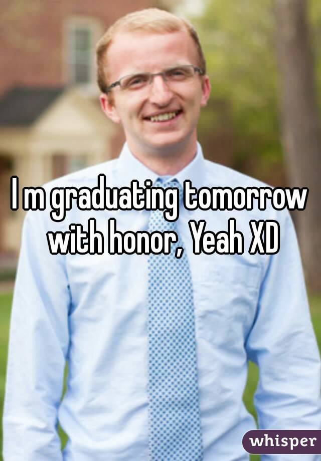 I m graduating tomorrow with honor, Yeah XD