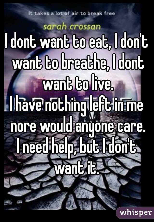 I dont want to eat, I don't want to breathe, I dont want to live.
I have nothing left in me nore would anyone care.
I need help, but I don't want it. 