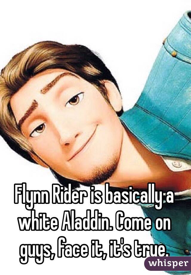 Flynn Rider is basically a white Aladdin. Come on guys, face it, it's true. 