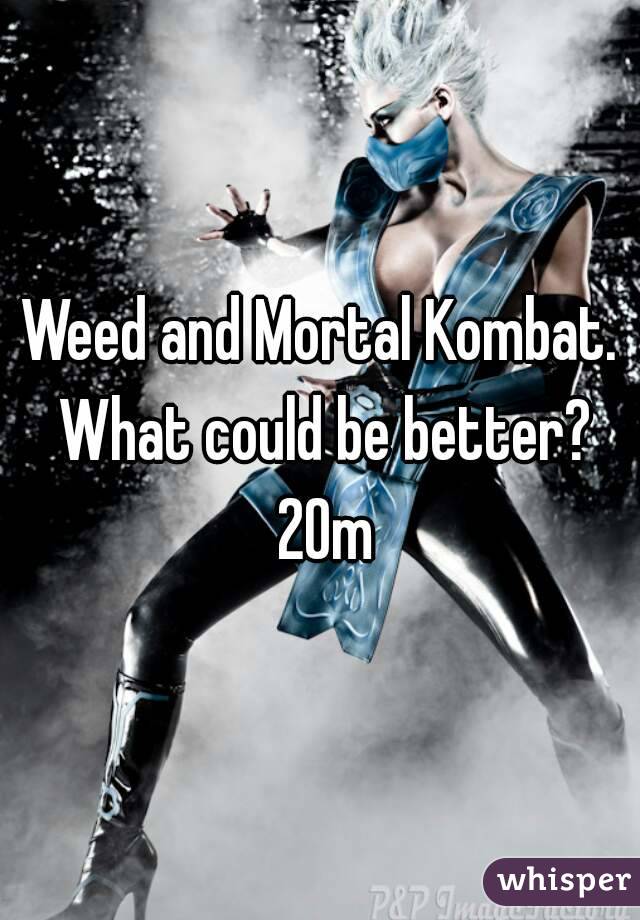 Weed and Mortal Kombat. What could be better? 20m