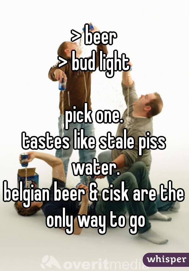 > beer
> bud light

pick one.
tastes like stale piss water.
belgian beer & cisk are the only way to go