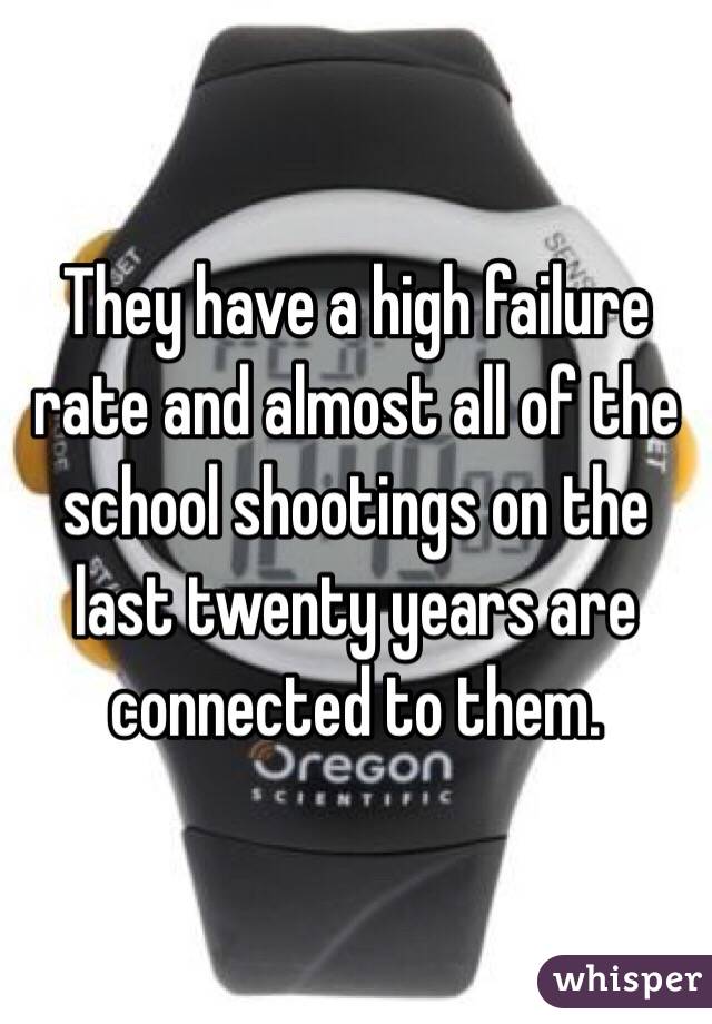 They have a high failure rate and almost all of the school shootings on the last twenty years are connected to them.
