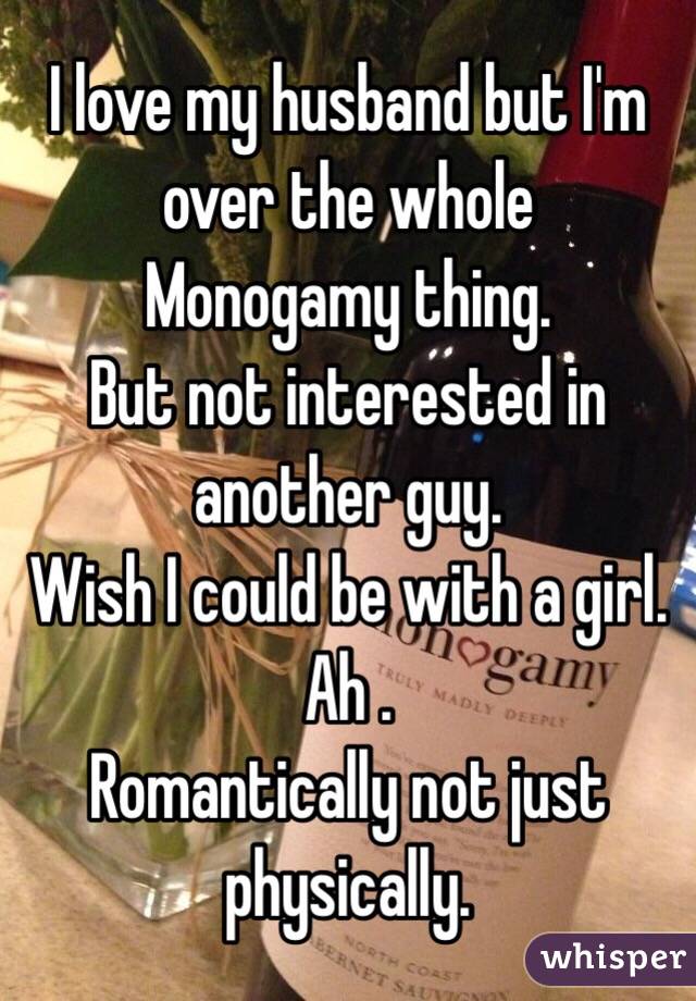 I love my husband but I'm over the whole
Monogamy thing.
But not interested in another guy.
Wish I could be with a girl. Ah .
Romantically not just physically. 
