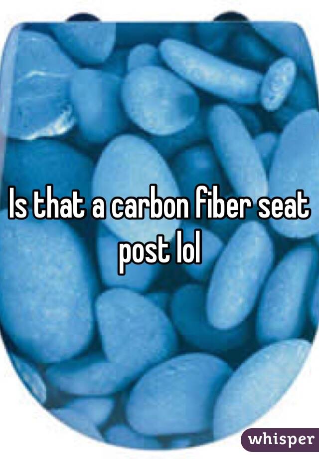 Is that a carbon fiber seat post lol 